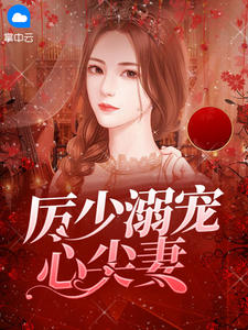 《厉少溺宠心尖妻》（全文免费在线阅读）（全章节）